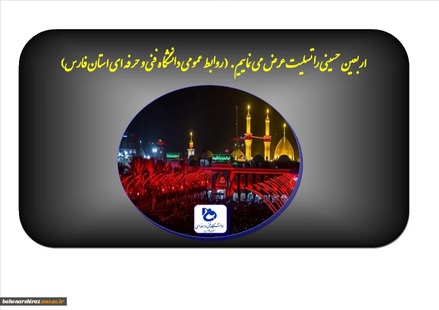 فرا رسیدن اربعین حسینی را خدمت تمام اساتید، کارکنان و دانشجویان دانشگاه فنی و حرفه ای استان فارس تسلیت عرض می نماییم.
(روابط عمومی دانشگاه فنی و حرفه ای استان فارس) 2